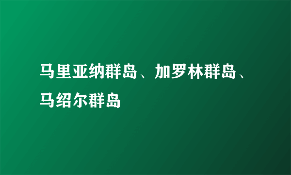 马里亚纳群岛、加罗林群岛、马绍尔群岛