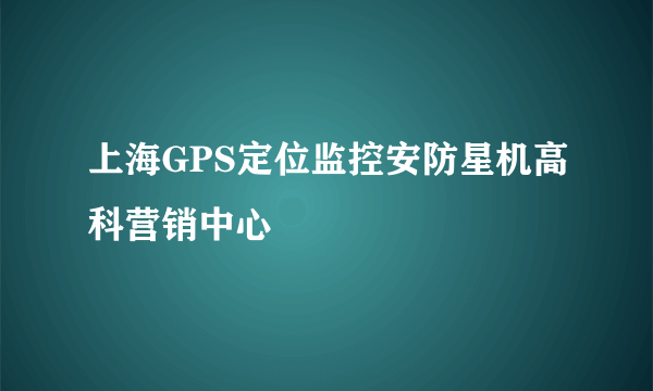 上海GPS定位监控安防星机高科营销中心