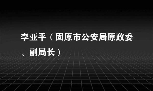 李亚平（固原市公安局原政委、副局长）