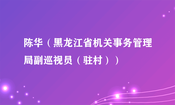 陈华（黑龙江省机关事务管理局副巡视员（驻村））