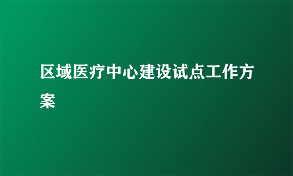 区域医疗中心建设试点工作方案