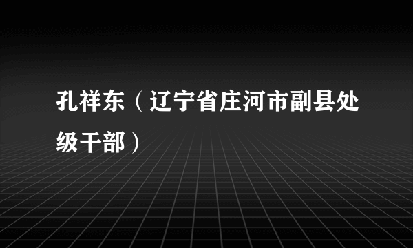 孔祥东（辽宁省庄河市副县处级干部）