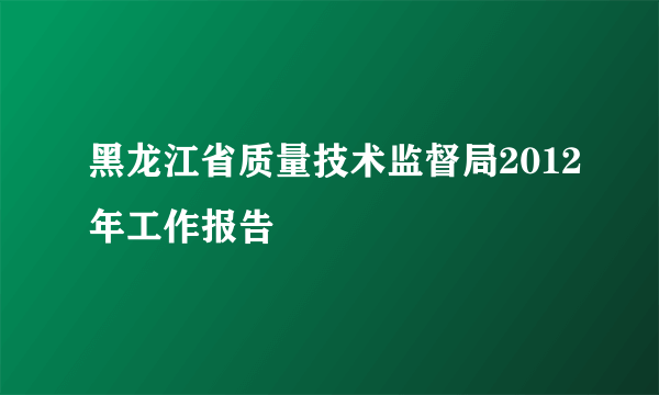 黑龙江省质量技术监督局2012年工作报告