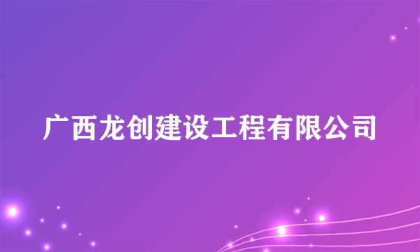 广西龙创建设工程有限公司