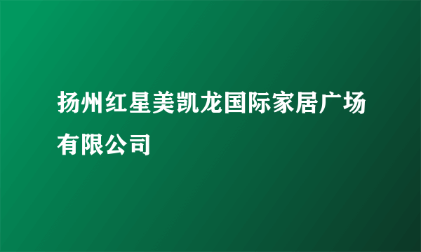 扬州红星美凯龙国际家居广场有限公司