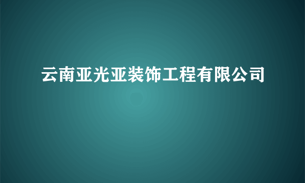 云南亚光亚装饰工程有限公司