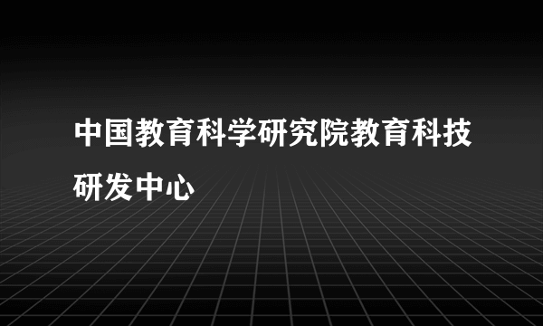 中国教育科学研究院教育科技研发中心