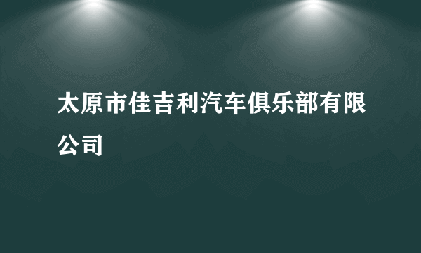 太原市佳吉利汽车俱乐部有限公司