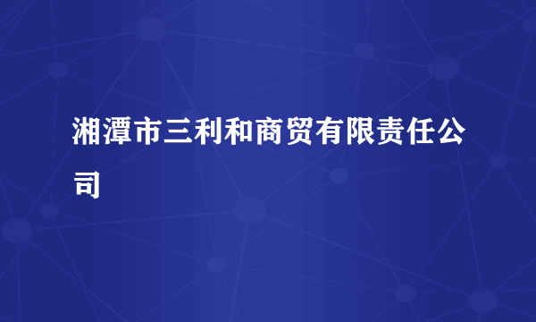 湘潭市三利和商贸有限责任公司