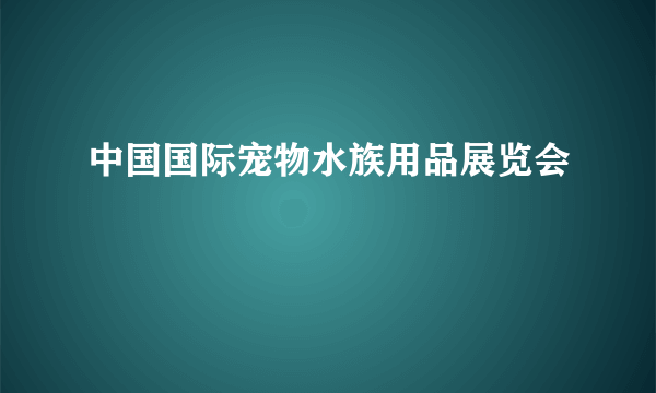 中国国际宠物水族用品展览会