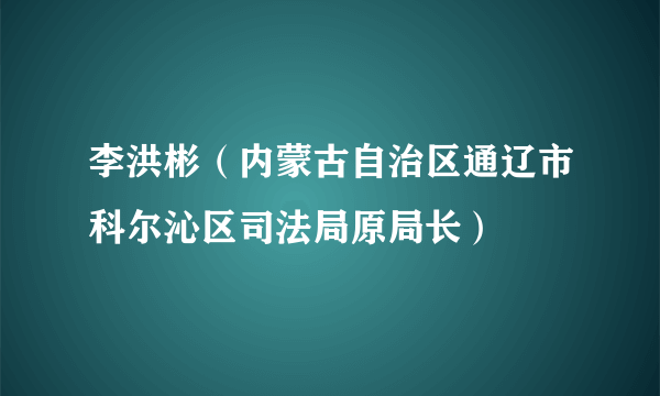 李洪彬（内蒙古自治区通辽市科尔沁区司法局原局长）