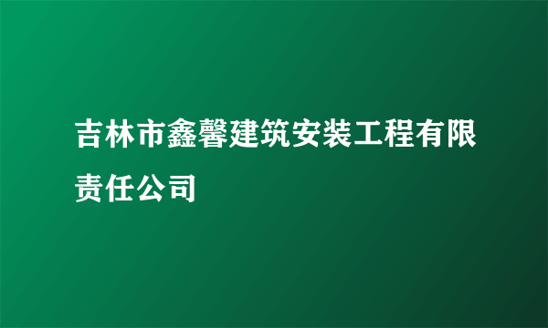 吉林市鑫馨建筑安装工程有限责任公司