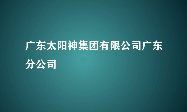 广东太阳神集团有限公司广东分公司