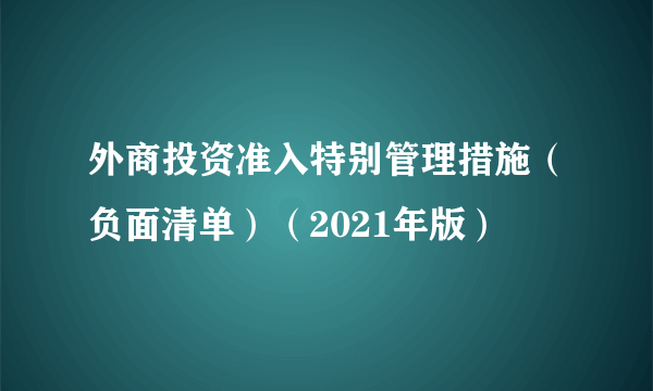 外商投资准入特别管理措施（负面清单）（2021年版）