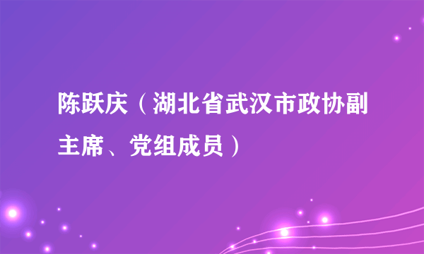 陈跃庆（湖北省武汉市政协副主席、党组成员）