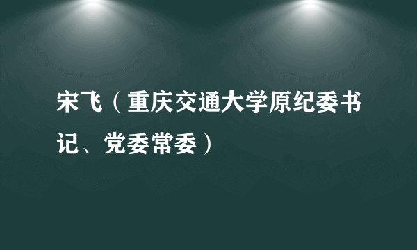 宋飞（重庆交通大学原纪委书记、党委常委）