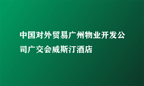 中国对外贸易广州物业开发公司广交会威斯汀酒店