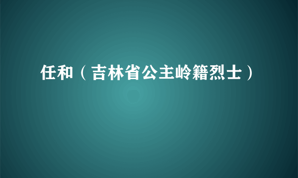 任和（吉林省公主岭籍烈士）