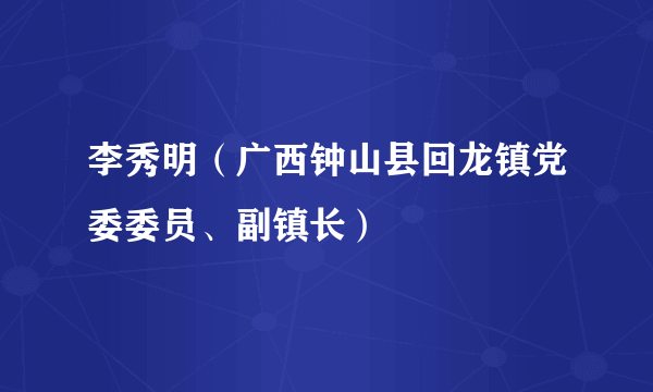 李秀明（广西钟山县回龙镇党委委员、副镇长）