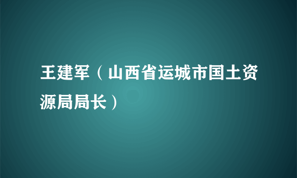 王建军（山西省运城市国土资源局局长）