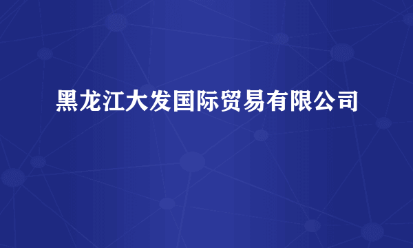 黑龙江大发国际贸易有限公司