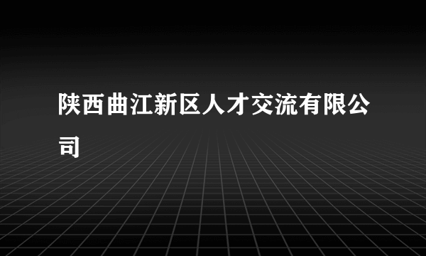 陕西曲江新区人才交流有限公司