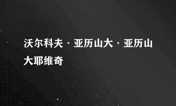 沃尔科夫·亚历山大·亚历山大耶维奇