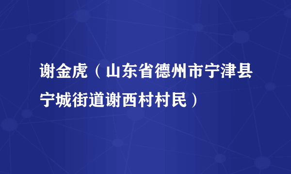 谢金虎（山东省德州市宁津县宁城街道谢西村村民）