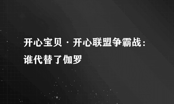 开心宝贝·开心联盟争霸战：谁代替了伽罗