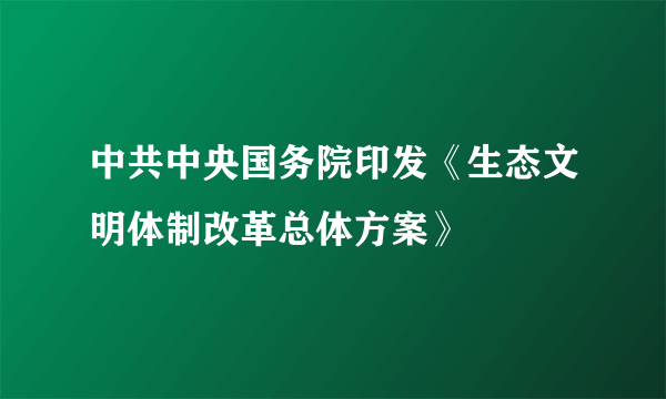 中共中央国务院印发《生态文明体制改革总体方案》