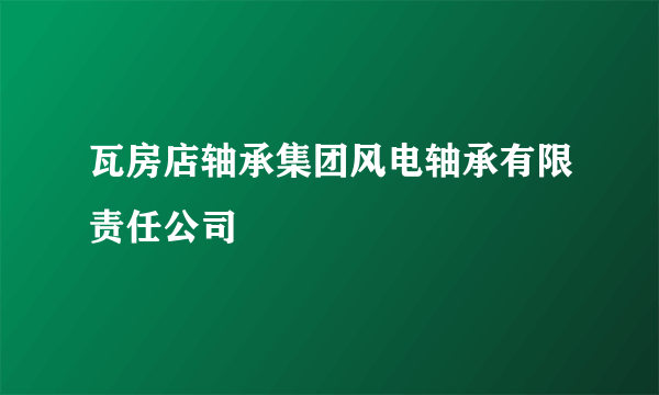 瓦房店轴承集团风电轴承有限责任公司