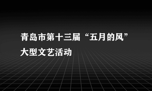 青岛市第十三届“五月的风”大型文艺活动