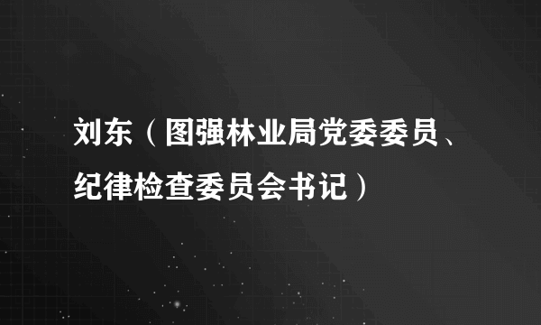 刘东（图强林业局党委委员、纪律检查委员会书记）