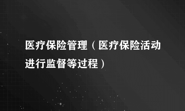 医疗保险管理（医疗保险活动进行监督等过程）