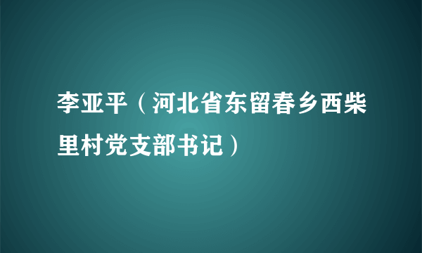 李亚平（河北省东留春乡西柴里村党支部书记）