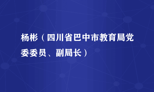 杨彬（四川省巴中市教育局党委委员、副局长）