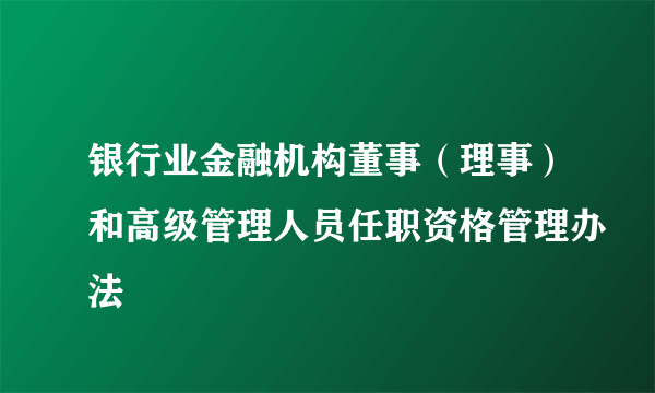 银行业金融机构董事（理事）和高级管理人员任职资格管理办法