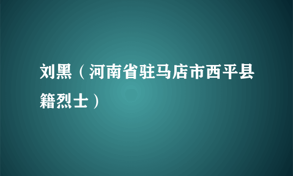 刘黑（河南省驻马店市西平县籍烈士）