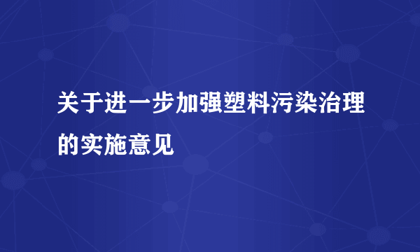 关于进一步加强塑料污染治理的实施意见