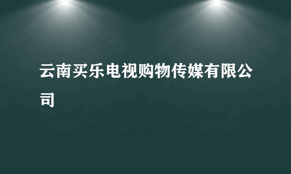 云南买乐电视购物传媒有限公司