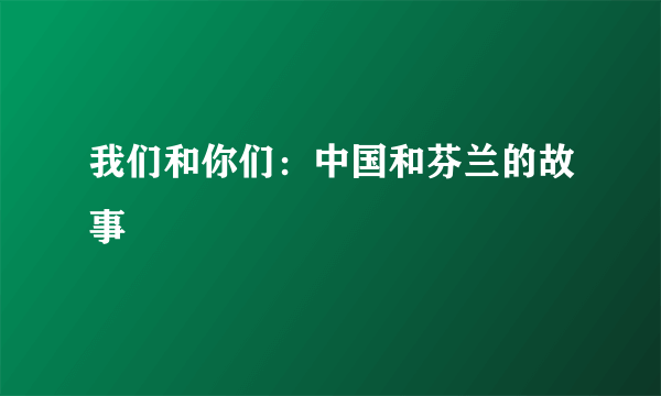 我们和你们：中国和芬兰的故事