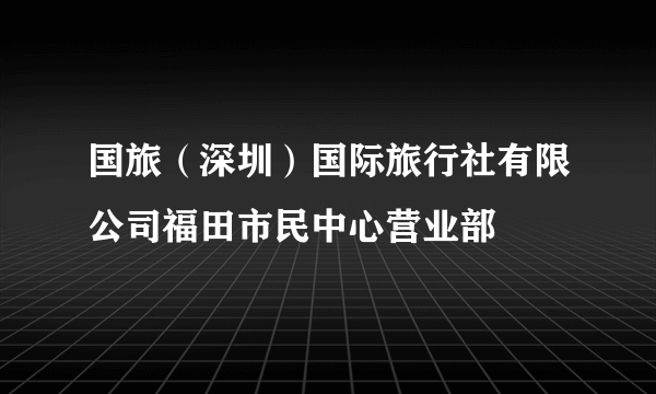 国旅（深圳）国际旅行社有限公司福田市民中心营业部