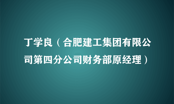 丁学良（合肥建工集团有限公司第四分公司财务部原经理）