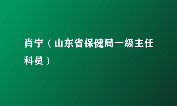 肖宁（山东省保健局一级主任科员）