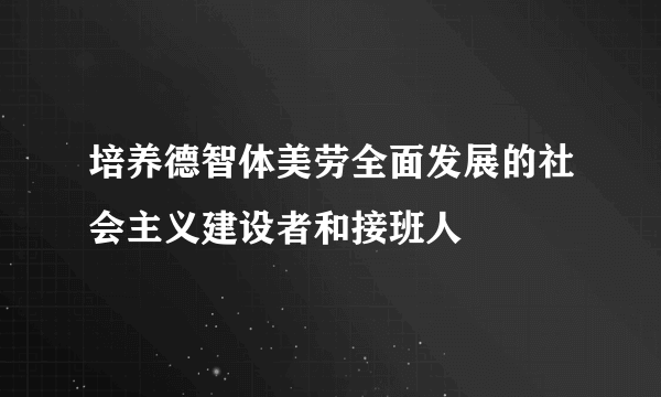 培养德智体美劳全面发展的社会主义建设者和接班人