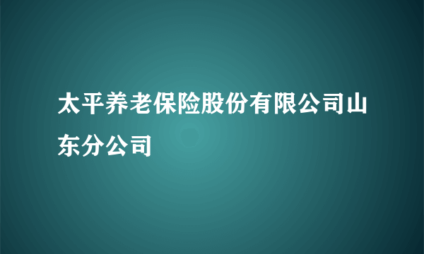 太平养老保险股份有限公司山东分公司