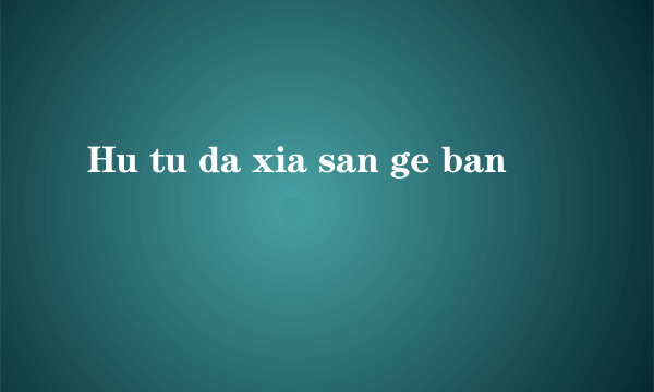 Hu tu da xia san ge ban