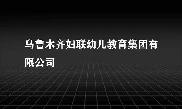 乌鲁木齐妇联幼儿教育集团有限公司