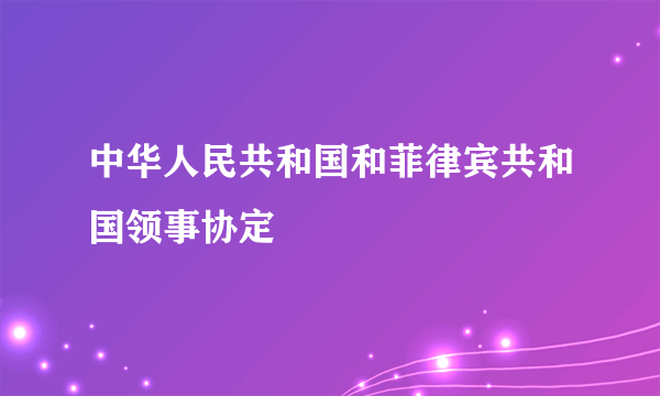 中华人民共和国和菲律宾共和国领事协定