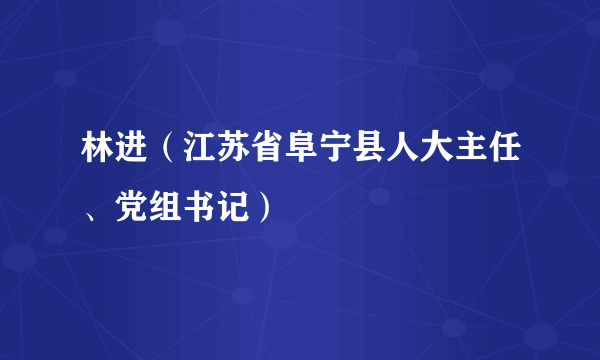 林进（江苏省阜宁县人大主任、党组书记）